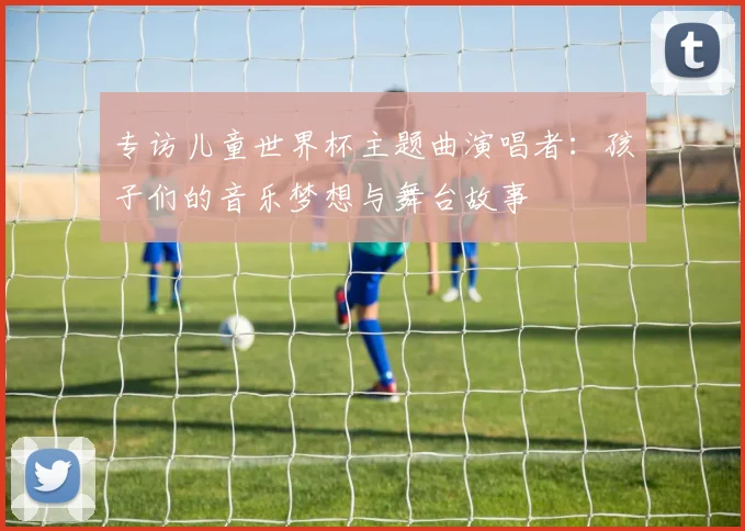专访儿童世界杯主题曲演唱者：孩子们的音乐梦想与舞台故事