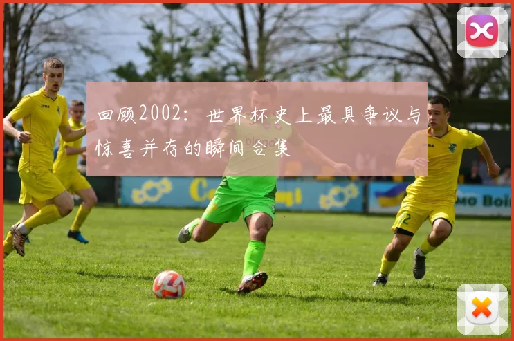 回顾2002：世界杯史上最具争议与惊喜并存的瞬间合集