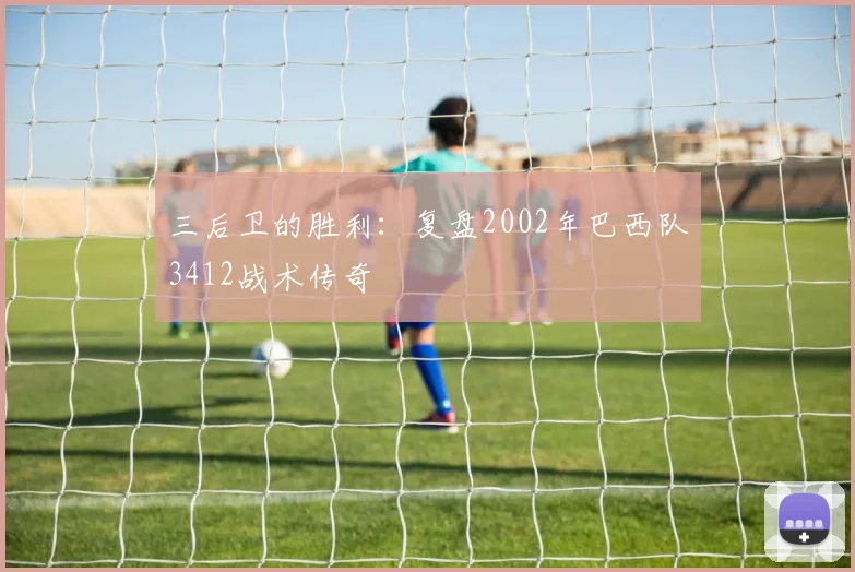 三后卫的胜利：复盘2002年巴西队3412战术传奇