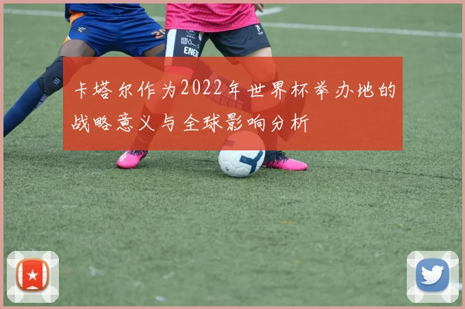 卡塔尔作为2022年世界杯举办地的战略意义与全球影响分析