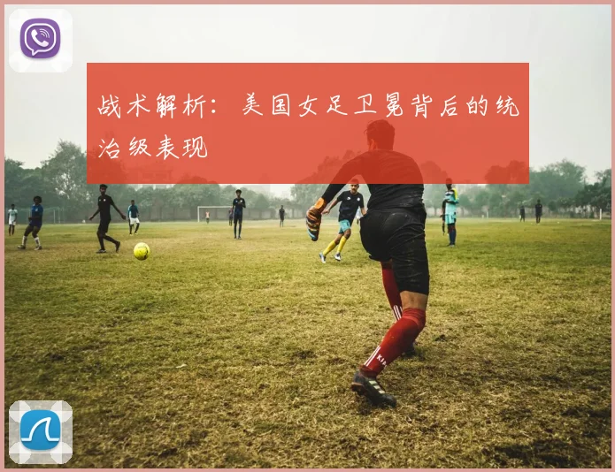 战术解析：美国女足卫冕背后的统治级表现