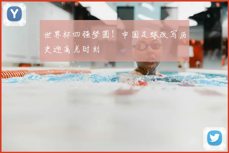 世界杯四强梦圆！中国足球改写历史迎高光时刻