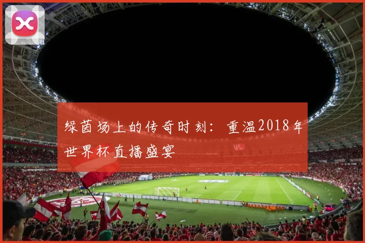 绿茵场上的传奇时刻：重温2018年世界杯直播盛宴