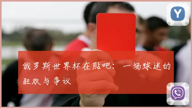 俄罗斯世界杯在贴吧:一场球迷的狂欢与争议