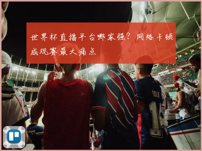 世界杯直播平台哪家强?网络卡顿成观赛最大痛点