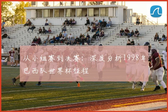 从小组赛到决赛：深度分析1998年巴西队世界杯征程