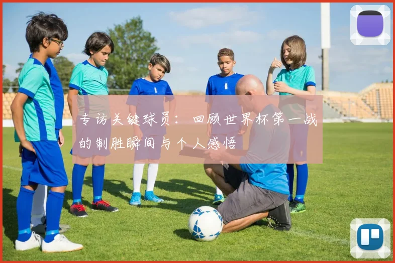 专访关键球员：回顾世界杯第一战的制胜瞬间与个人感悟