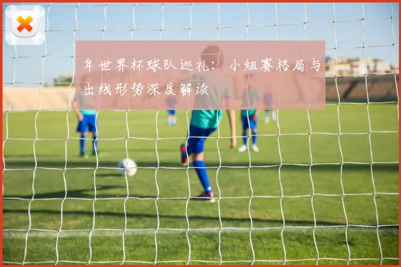 年世界杯球队巡礼:小组赛格局与出线形势深度解读