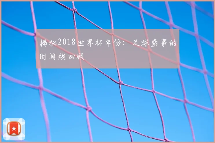 揭秘2018世界杯年份:足球盛事的时间线回顾