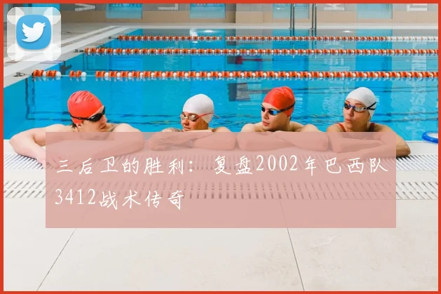 三后卫的胜利:复盘2002年巴西队3412战术传奇