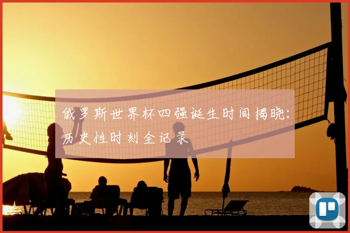 俄罗斯世界杯四强诞生时间揭晓:历史性时刻全记录