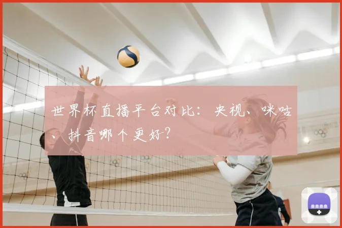 世界杯直播平台对比:央视、咪咕、抖音哪个更好?