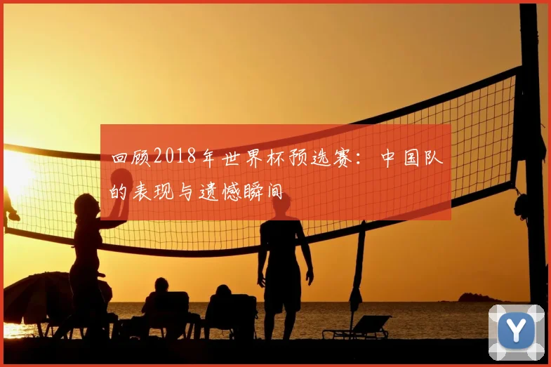 回顾2018年世界杯预选赛：中国队的表现与遗憾瞬间