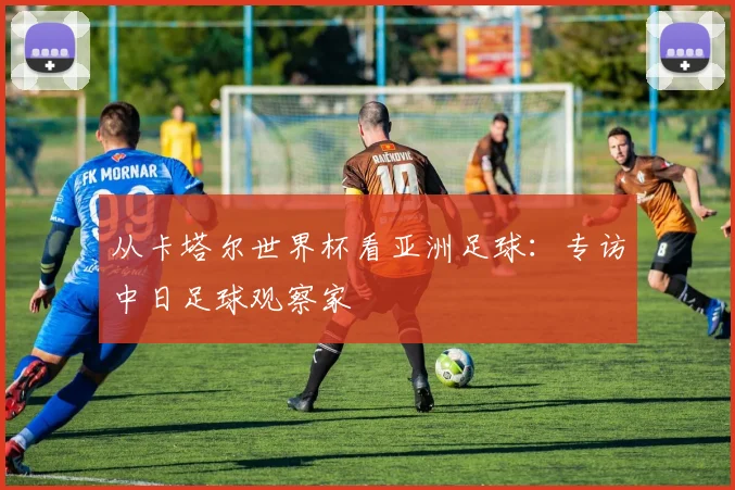 从卡塔尔世界杯看亚洲足球：专访中日足球观察家