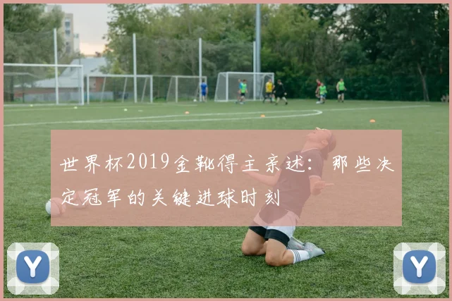 世界杯2019金靴得主亲述：那些决定冠军的关键进球时刻