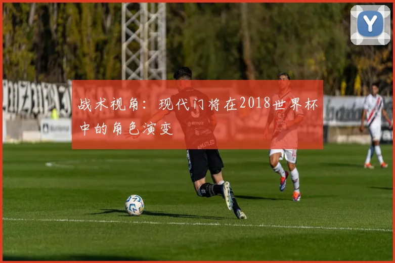战术视角：现代门将在2018世界杯中的角色演变