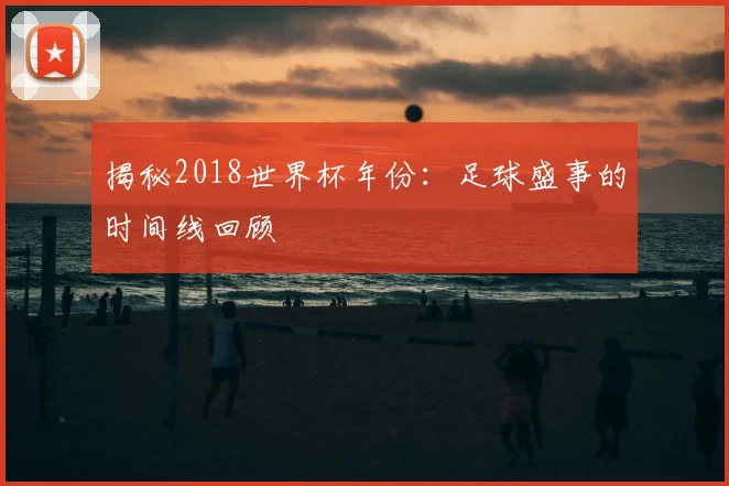 揭秘2018世界杯年份:足球盛事的时间线回顾