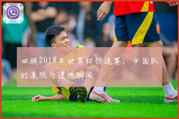 回顾2018年世界杯预选赛：中国队的表现与遗憾瞬间