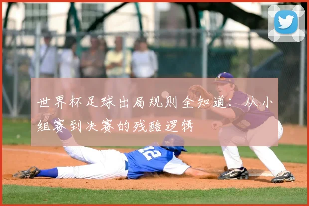 世界杯足球出局规则全知道：从小组赛到决赛的残酷逻辑