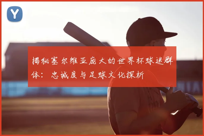 揭秘塞尔维亚庞大的世界杯球迷群体:忠诚度与足球文化探析