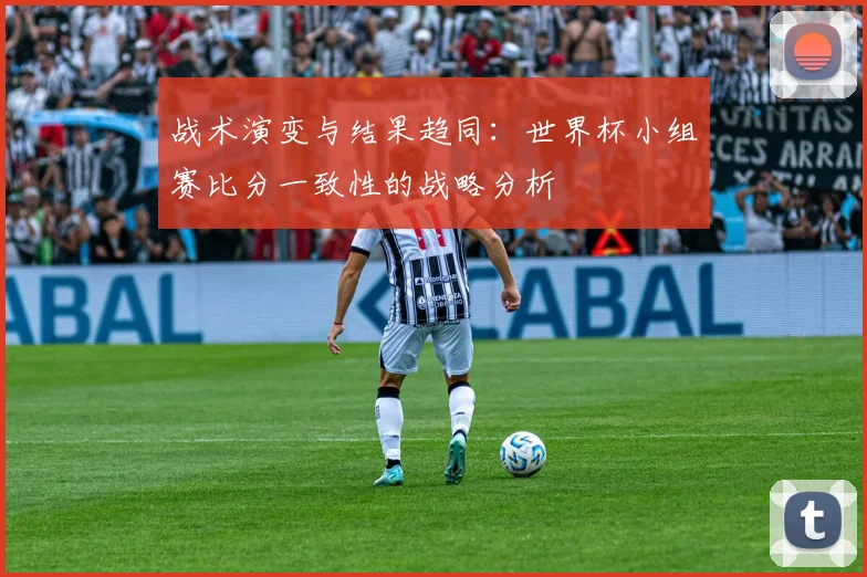 战术演变与结果趋同：世界杯小组赛比分一致性的战略分析