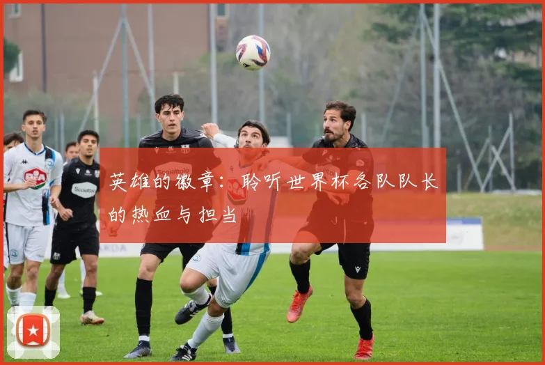 英雄的徽章：聆听世界杯各队队长的热血与担当