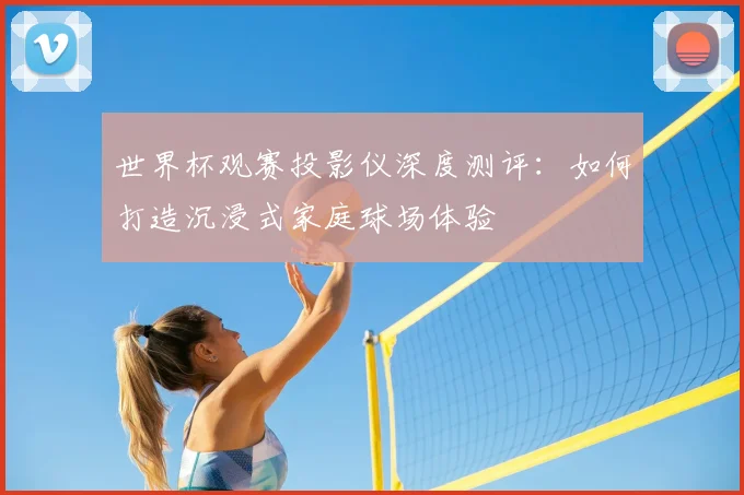 世界杯观赛投影仪深度测评：如何打造沉浸式家庭球场体验