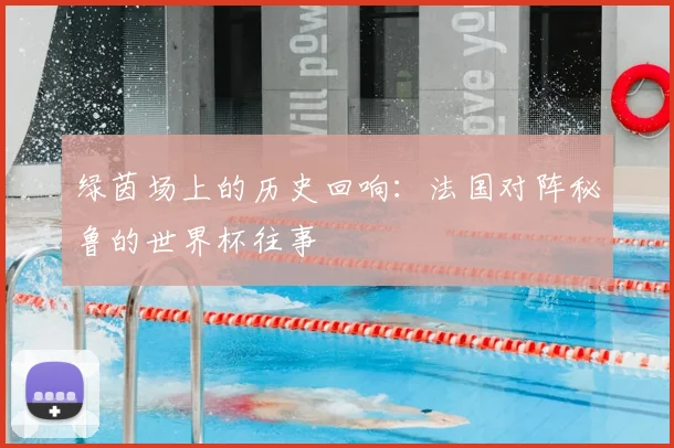 绿茵场上的历史回响：法国对阵秘鲁的世界杯往事
