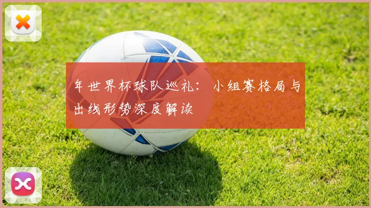 年世界杯球队巡礼：小组赛格局与出线形势深度解读