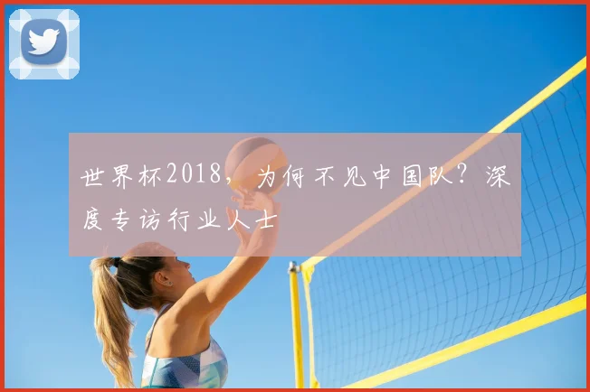 世界杯2018，为何不见中国队？深度专访行业人士
