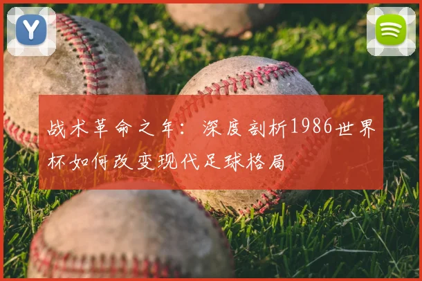 战术革命之年：深度剖析1986世界杯如何改变现代足球格局