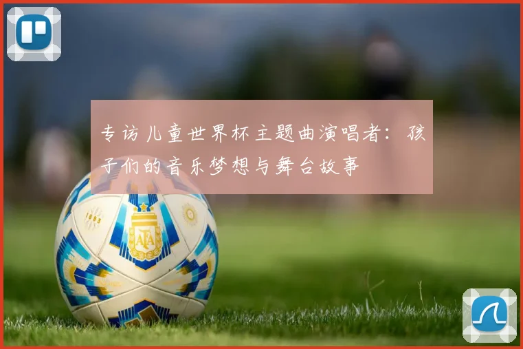 专访儿童世界杯主题曲演唱者：孩子们的音乐梦想与舞台故事