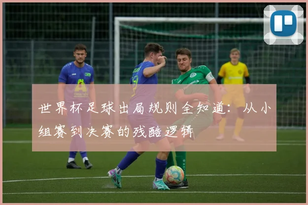 世界杯足球出局规则全知道：从小组赛到决赛的残酷逻辑