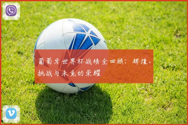 葡萄牙世界杯战绩全回顾：辉煌、挑战与未竟的荣耀