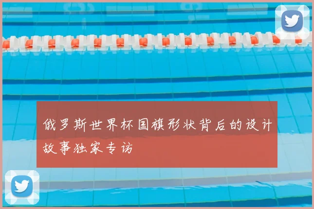 俄罗斯世界杯国旗形状背后的设计故事独家专访
