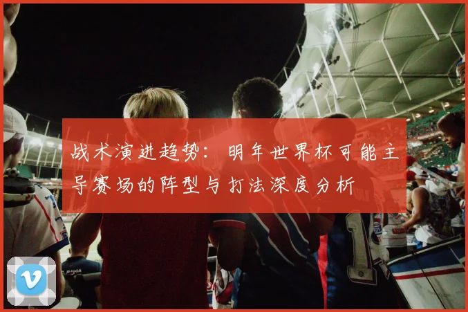 战术演进趋势：明年世界杯可能主导赛场的阵型与打法深度分析