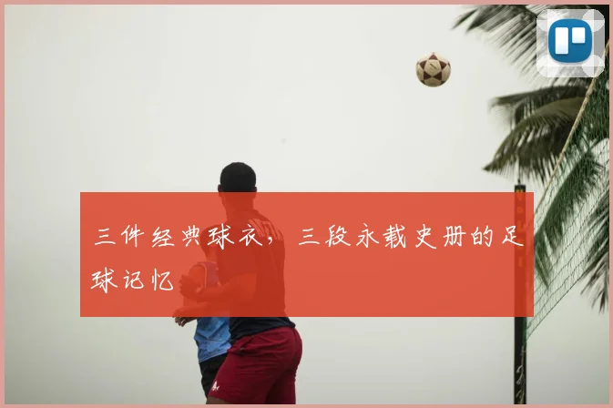 三件经典球衣,三段永载史册的足球记忆