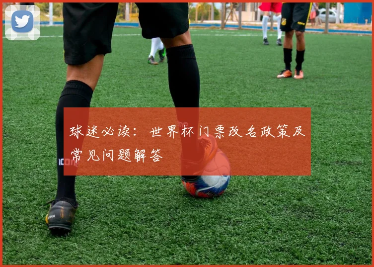 球迷必读：世界杯门票改名政策及常见问题解答