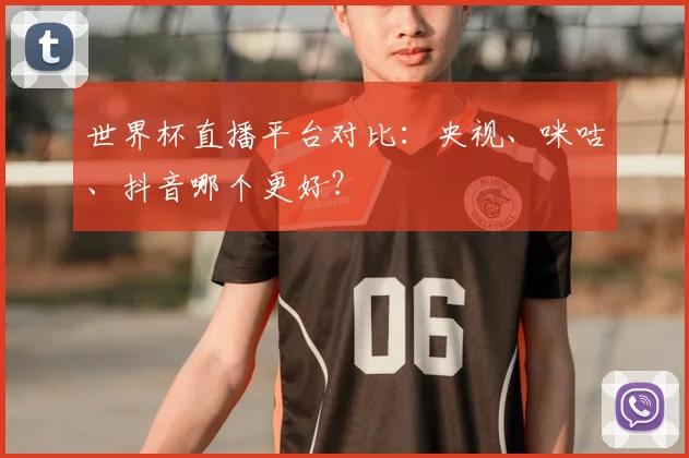 世界杯直播平台对比：央视、咪咕、抖音哪个更好？