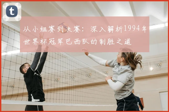 从小组赛到决赛:深入解析1994年世界杯冠军巴西队的制胜之道