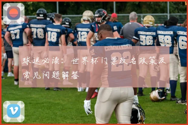 球迷必读:世界杯门票改名政策及常见问题解答