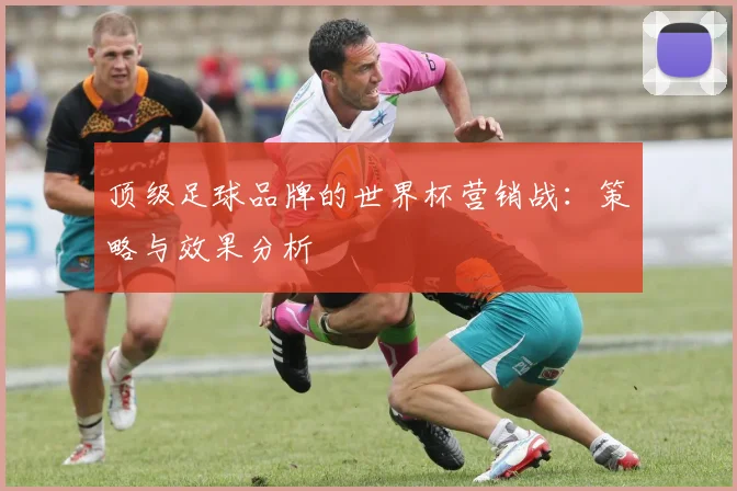 顶级足球品牌的世界杯营销战：策略与效果分析