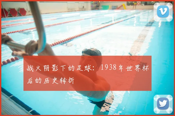 战火阴影下的足球：1938年世界杯后的历史转折