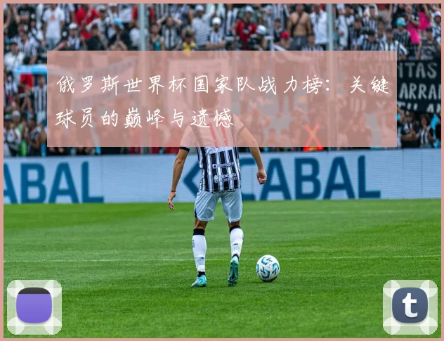 俄罗斯世界杯国家队战力榜:关键球员的巅峰与遗憾