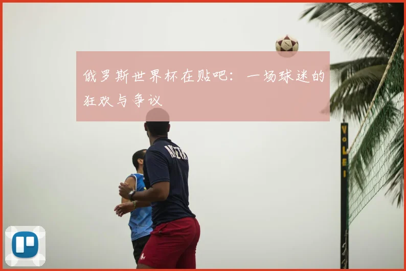俄罗斯世界杯在贴吧：一场球迷的狂欢与争议