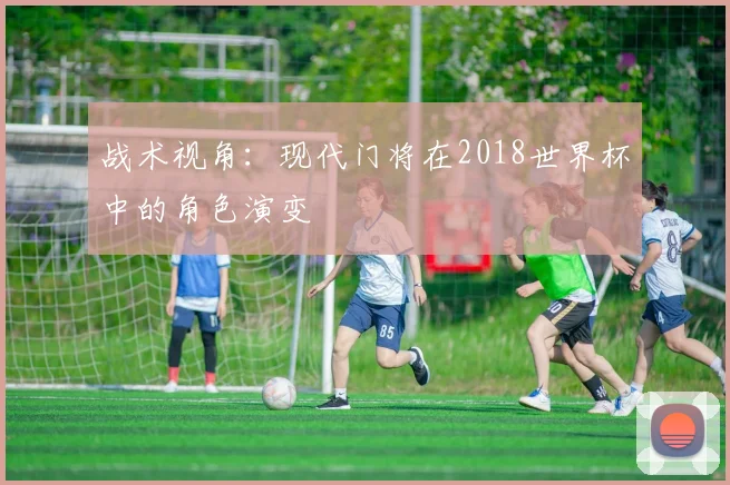 战术视角：现代门将在2018世界杯中的角色演变