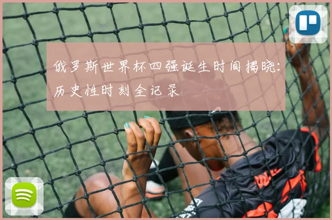 俄罗斯世界杯四强诞生时间揭晓：历史性时刻全记录