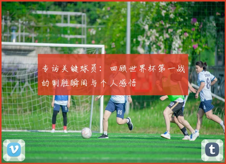 专访关键球员：回顾世界杯第一战的制胜瞬间与个人感悟