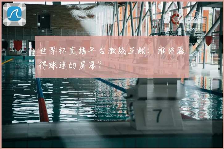 世界杯直播平台激战正酣:谁将赢得球迷的屏幕?