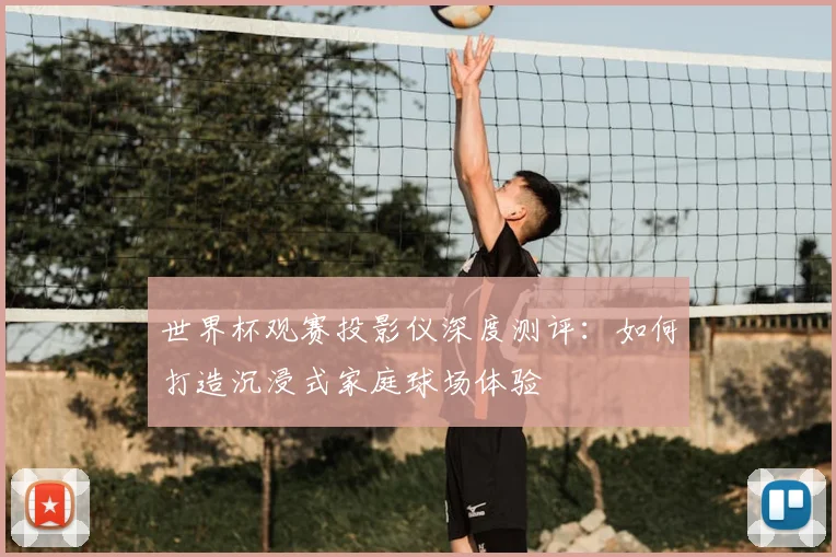 世界杯观赛投影仪深度测评：如何打造沉浸式家庭球场体验